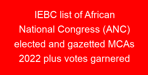 IEBC list of African National Congress (ANC) elected and gazetted MCAs 2022 plus votes garnered