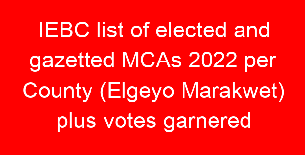 IEBC list of elected and gazetted MCAs 2022 per County (Elgeyo Marakwet) plus votes garnered