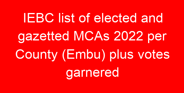 IEBC list of elected and gazetted MCAs 2022 per County (Embu) plus votes garnered