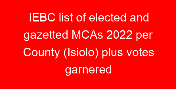 IEBC list of elected and gazetted MCAs 2022 per County (Isiolo) plus votes garnered