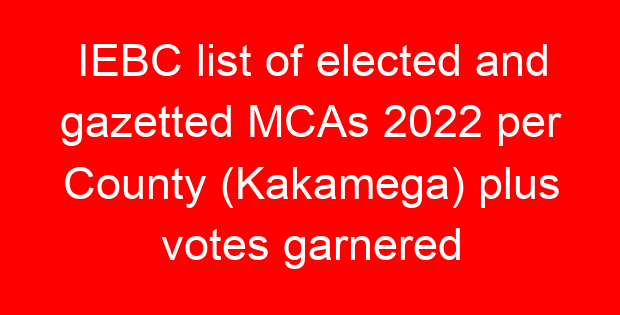 IEBC list of elected and gazetted MCAs 2022 per County (Kakamega) plus votes garnered