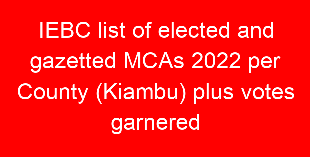 IEBC list of elected and gazetted MCAs 2022 per County (Kiambu) plus votes garnered