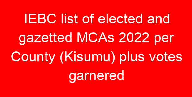 IEBC list of elected and gazetted MCAs 2022 per County (Kisumu) plus votes garnered