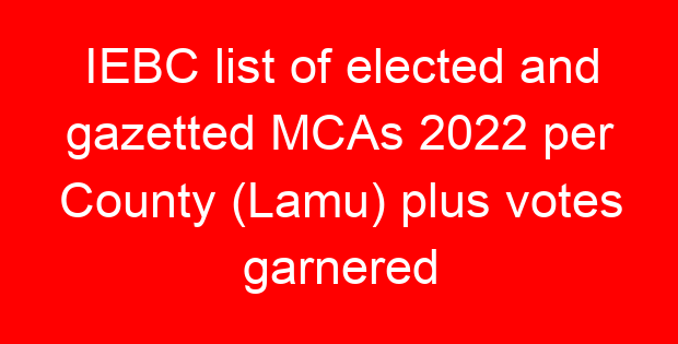 IEBC list of elected and gazetted MCAs 2022 per County (Lamu) plus votes garnered
