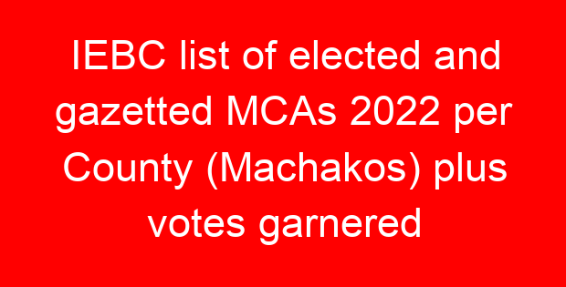IEBC list of elected and gazetted MCAs 2022 per County (Machakos) plus votes garnered