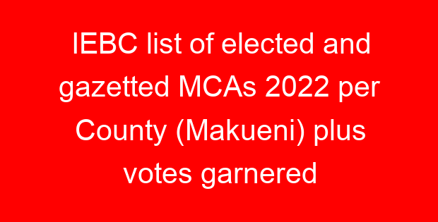 IEBC list of elected and gazetted MCAs 2022 per County (Makueni) plus votes garnered