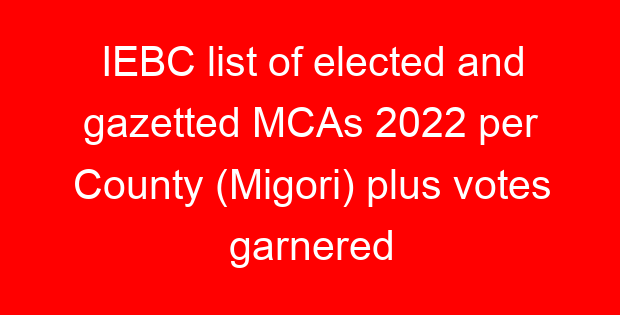 IEBC list of elected and gazetted MCAs 2022 per County (Migori) plus votes garnered