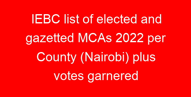 IEBC list of elected and gazetted MCAs 2022 per County (Nairobi) plus votes garnered