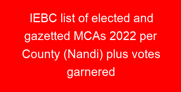 IEBC list of elected and gazetted MCAs 2022 per County (Nandi) plus votes garnered