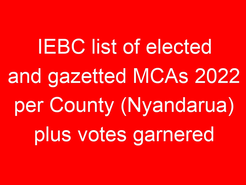 IEBC list of elected and gazetted MCAs 2022 per County (Nyandarua) plus votes garnered