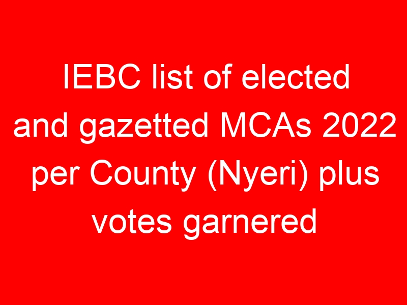 IEBC list of elected and gazetted MCAs 2022 per County (Nyeri) plus votes garnered