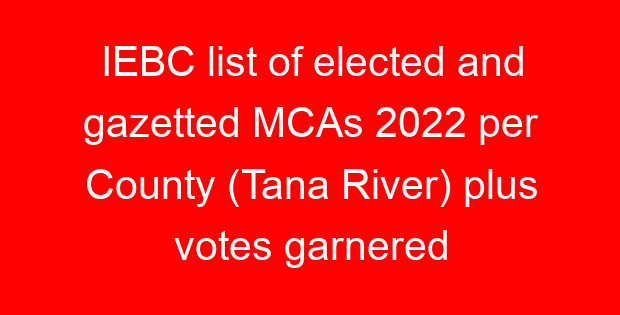 IEBC list of elected and gazetted MCAs 2022 per County (Tana River) plus votes garnered