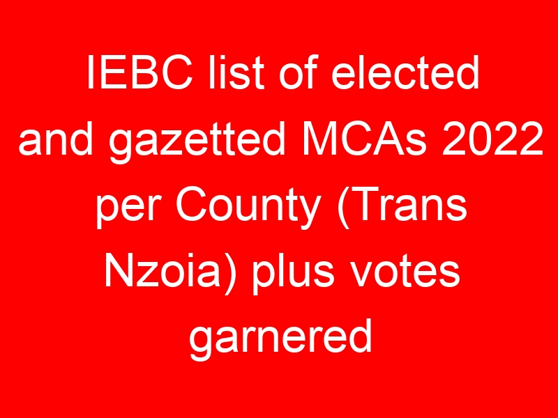 IEBC list of elected and gazetted MCAs 2022 per County (Trans Nzoia) plus votes garnered
