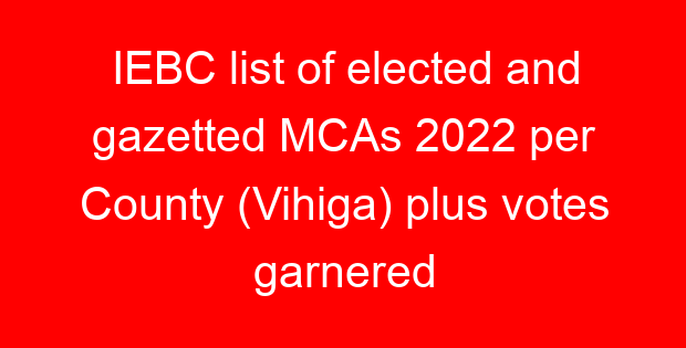 IEBC list of elected and gazetted MCAs 2022 per County (Vihiga) plus votes garnered