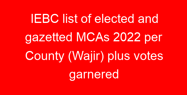 IEBC list of elected and gazetted MCAs 2022 per County (Wajir) plus votes garnered