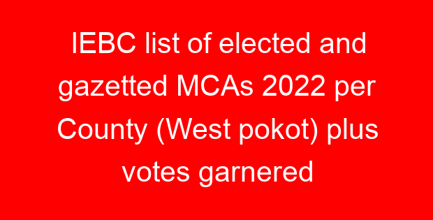 IEBC list of elected and gazetted MCAs 2022 per County (West pokot) plus votes garnered