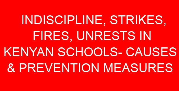 INDISCIPLINE, STRIKES, FIRES, UNRESTS IN KENYAN SCHOOLS- CAUSES & PREVENTION MEASURES