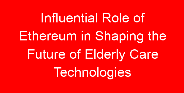 Influential Role of Ethereum in Shaping the Future of Elderly Care Technologies