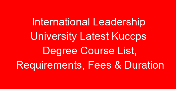 International Leadership University Latest Kuccps Degree Course List, Requirements, Fees & Duration