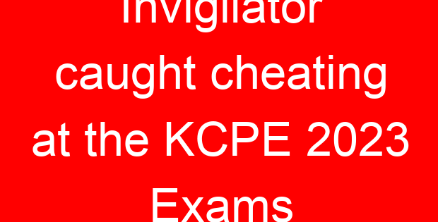 Invigilator caught cheating at the KCPE 2023 Exams