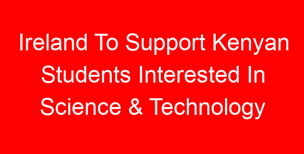 Ireland To Support Kenyan Students Interested In Science & Technology