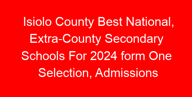 Isiolo County Best National, Extra-County Secondary Schools For 2024 form One Selection, Admissions