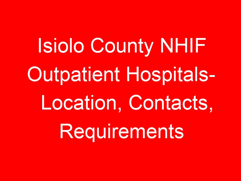 Isiolo County NHIF Outpatient Hospitals- Location, Contacts, Requirements