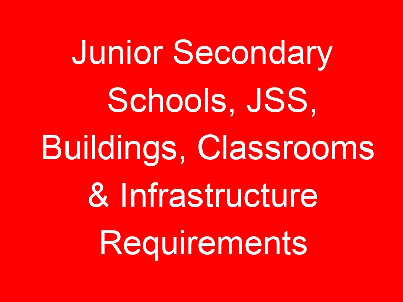 Junior Secondary Schools, JSS, Buildings, Classrooms & Infrastructure Requirements