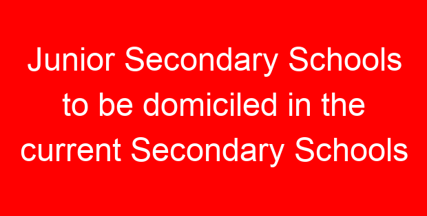Junior Secondary Schools to be domiciled in the current Secondary Schools