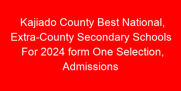 Kajiado County Best National, Extra-County Secondary Schools For 2024 form One Selection, Admissions