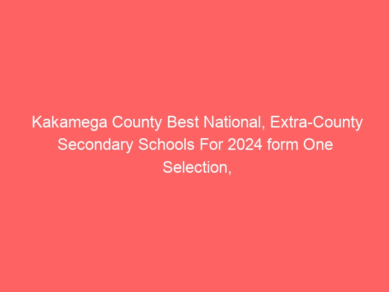 Kakamega County Best National, Extra-County Secondary Schools For 2024 form One Selection, Admissions
