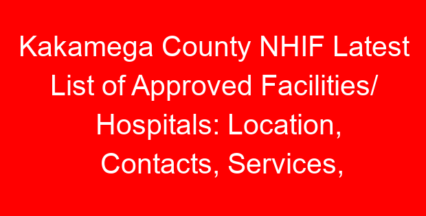 Kakamega County NHIF Latest List of Approved Facilities/ Hospitals: Location, Contacts, Services, Hospital Type and Code