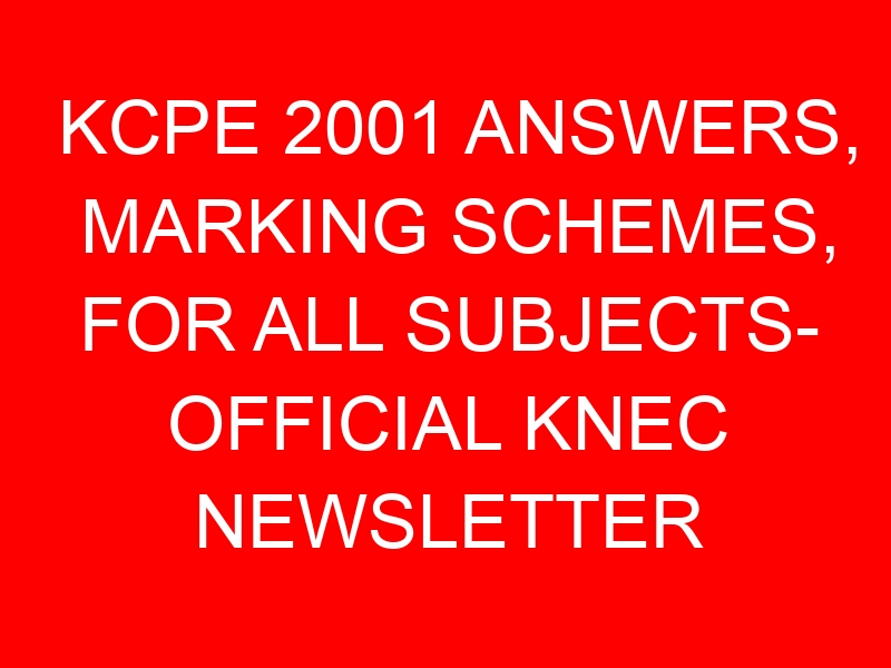 KCPE 2001 ANSWERS, MARKING SCHEMES, FOR ALL SUBJECTS- OFFICIAL KNEC NEWSLETTER