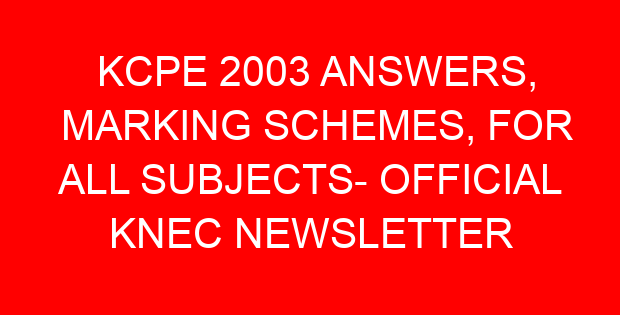 KCPE 2003 ANSWERS, MARKING SCHEMES, FOR ALL SUBJECTS- OFFICIAL KNEC NEWSLETTER