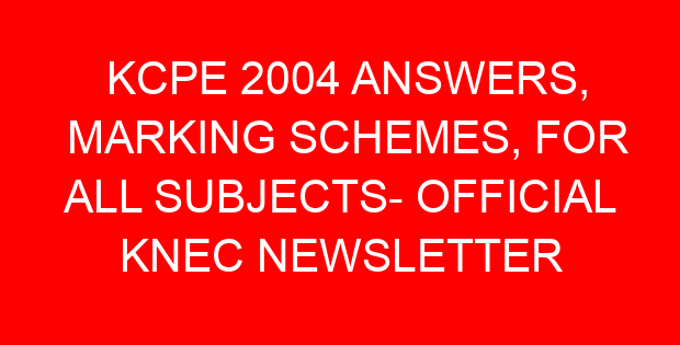 KCPE 2004 ANSWERS, MARKING SCHEMES, FOR ALL SUBJECTS- OFFICIAL KNEC NEWSLETTER
