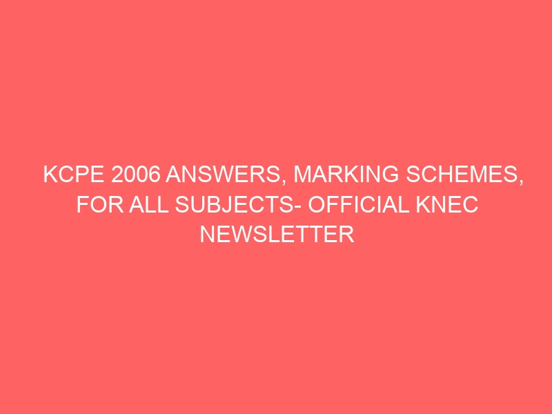 KCPE 2006 ANSWERS, MARKING SCHEMES, FOR ALL SUBJECTS- OFFICIAL KNEC NEWSLETTER