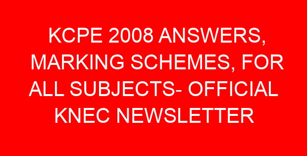 KCPE 2008 ANSWERS, MARKING SCHEMES, FOR ALL SUBJECTS- OFFICIAL KNEC NEWSLETTER