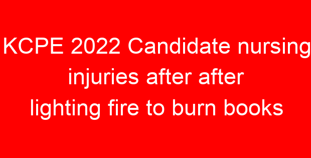 KCPE 2022 Candidate nursing injuries after after lighting fire to burn books