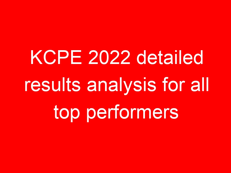 KCPE 2022 detailed results analysis for all top performers