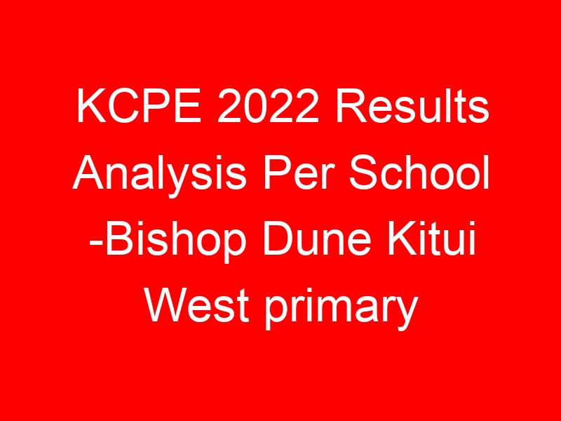 KCPE 2022 Results Analysis Per School -Bishop Dune Kitui West primary
