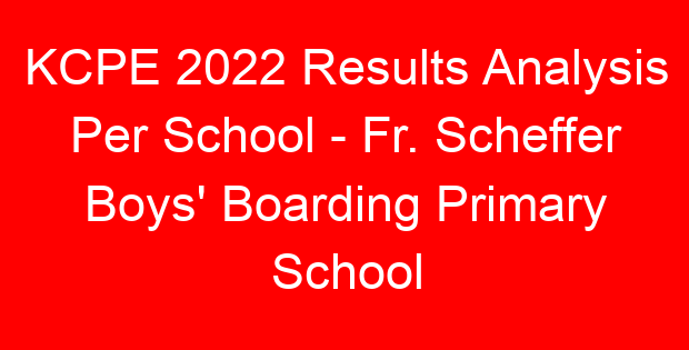 KCPE 2022 Results Analysis Per School – Fr. Scheffer Boys’ Boarding Primary School