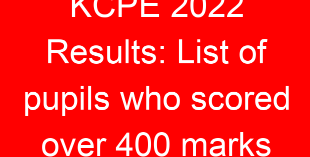 KCPE 2022 Results: List of pupils who scored over 400 marks