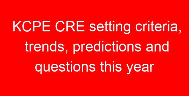 KCPE CRE setting criteria, trends, predictions and questions this year