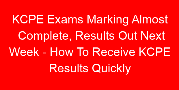 KCPE Exams Marking Almost Complete, Results Out Next Week – How To Receive KCPE Results Quickly