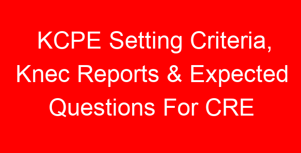 KCPE Setting Criteria, Knec Reports & Expected Questions For CRE