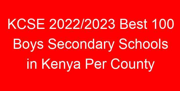 KCSE 2022/2023 Best 100 Boys Secondary Schools in Kenya Per County