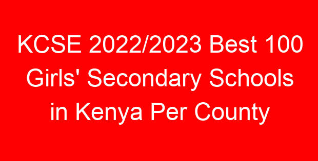 KCSE 2022/2023 Best 100 Girls’ Secondary Schools in Kenya Per County