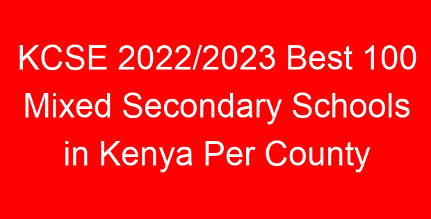 KCSE 2022/2023 Best 100 Mixed Secondary Schools in Kenya Per County