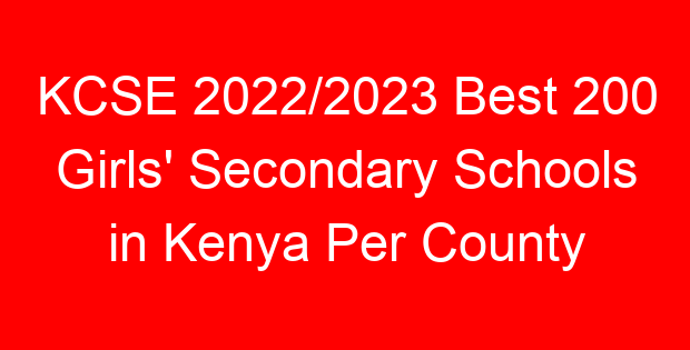 KCSE 2022/2023 Best 200 Girls’ Secondary Schools in Kenya Per County