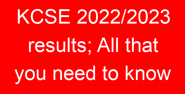 KCSE 2022/2023 results; All that you need to know